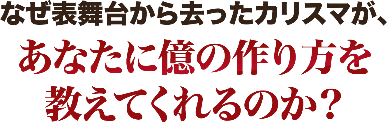 なぜ表舞台から去ったカリスマが、あなたに億の作り方を教えてくれるのか？